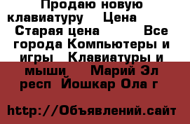 “Продаю новую клавиатуру“ › Цена ­ 500 › Старая цена ­ 750 - Все города Компьютеры и игры » Клавиатуры и мыши   . Марий Эл респ.,Йошкар-Ола г.